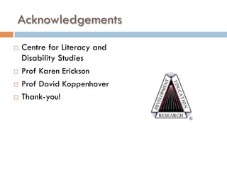 Acknowledgements
¨  Centre for Literacy and
Disability Studies
¨  Prof Karen Erickson
¨  Prof David Koppenhaver
¨  Thank-you!
 