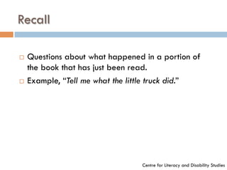 Recall
¨  Questions about what happened in a portion of
the book that has just been read.
¨  Example, “Tell me what the little truck did.”
Centre for Literacy and Disability Studies
 