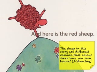 And	
  here	
  is	
  the	
  red	
  sheep.	
  
The sheep in this
story are different
colours. What colour
sheep have you seen
before? [Distancing]
 