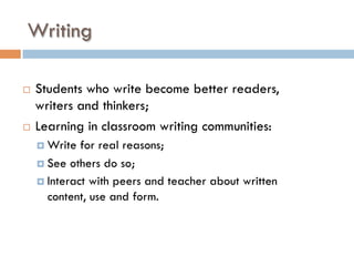 Writing
¨  Students who write become better readers,
writers and thinkers;
¨  Learning in classroom writing communities:
¤  Write for real reasons;
¤  See others do so;
¤  Interact with peers and teacher about written
content, use and form.
 