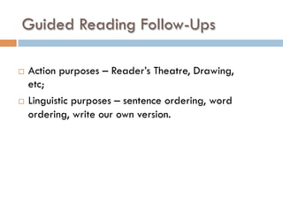 Guided Reading Follow-Ups
¨  Action purposes – Reader’s Theatre, Drawing,
etc;
¨  Linguistic purposes – sentence ordering, word
ordering, write our own version.
 
