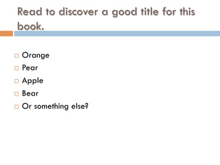 Read to discover a good title for this
book.
¨  Orange
¨  Pear
¨  Apple
¨  Bear
¨  Or something else?
 