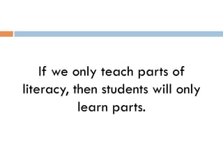 If we only teach parts of
literacy, then students will only
learn parts.
 