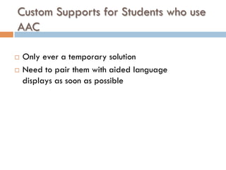 Custom Supports for Students who use
AAC
¨  Only ever a temporary solution
¨  Need to pair them with aided language
displays as soon as possible
 