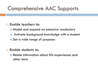 Comprehensive AAC Supports
¨  Enable teachers to:
¤  Model and expand an extensive vocabulary
¤  Activate background knowledge with a student
¤  Set a wide range of purposes
¨  Enable students to:
¤  Relate information about life experiences and
other texts
 