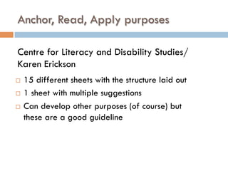 Anchor, Read, Apply purposes
¨  15 different sheets with the structure laid out
¨  1 sheet with multiple suggestions
¨  Can develop other purposes (of course) but
these are a good guideline
Centre for Literacy and Disability Studies/
Karen Erickson
 