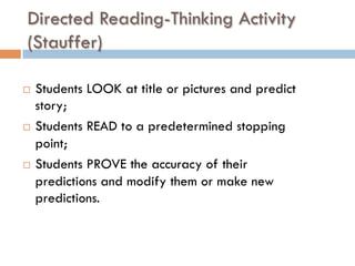 Directed Reading-Thinking Activity
(Stauffer)
¨  Students LOOK at title or pictures and predict
story;
¨  Students READ to a predetermined stopping
point;
¨  Students PROVE the accuracy of their
predictions and modify them or make new
predictions.
 