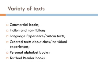 Variety of texts
¨  Commercial books;
¨  Fiction and non-fiction;
¨  Language Experience/custom texts;
¨  Created texts about class/individual
experiences;
¨  Personal alphabet books;
¨  TarHeel Reader books.
 