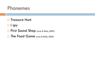 Phonemes
¨  Treasure Hunt
¨  I spy
¨  First Sound Shop (Love & Reilly, 2002)
¨  The Food Game (Love & Reilly, 2002)
 