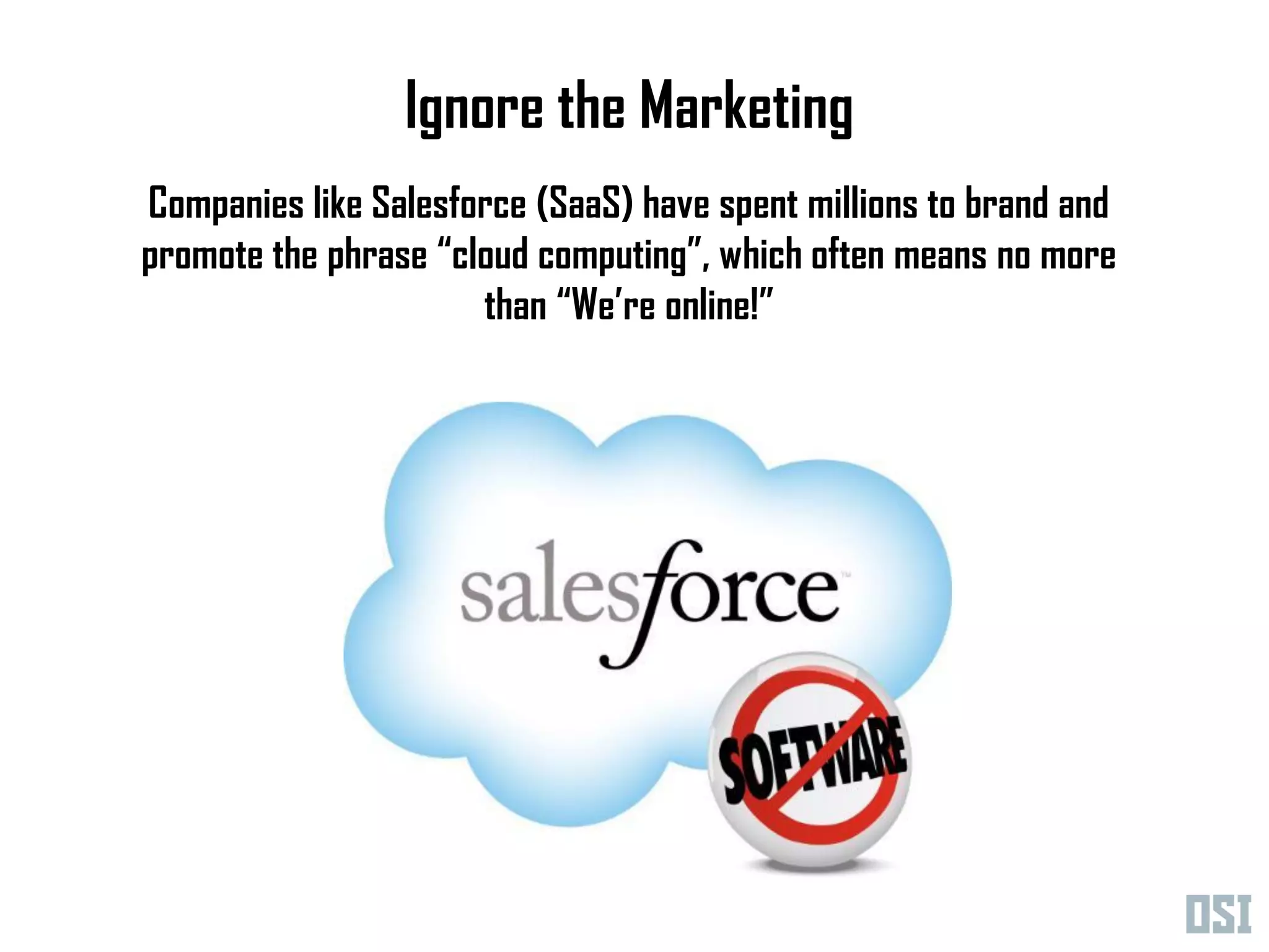 Ignore the Marketing
Companies like Salesforce (SaaS) have spent millions to brand and
promote the phrase “cloud computing”, which often means no more
                      than “We’re online!”
 