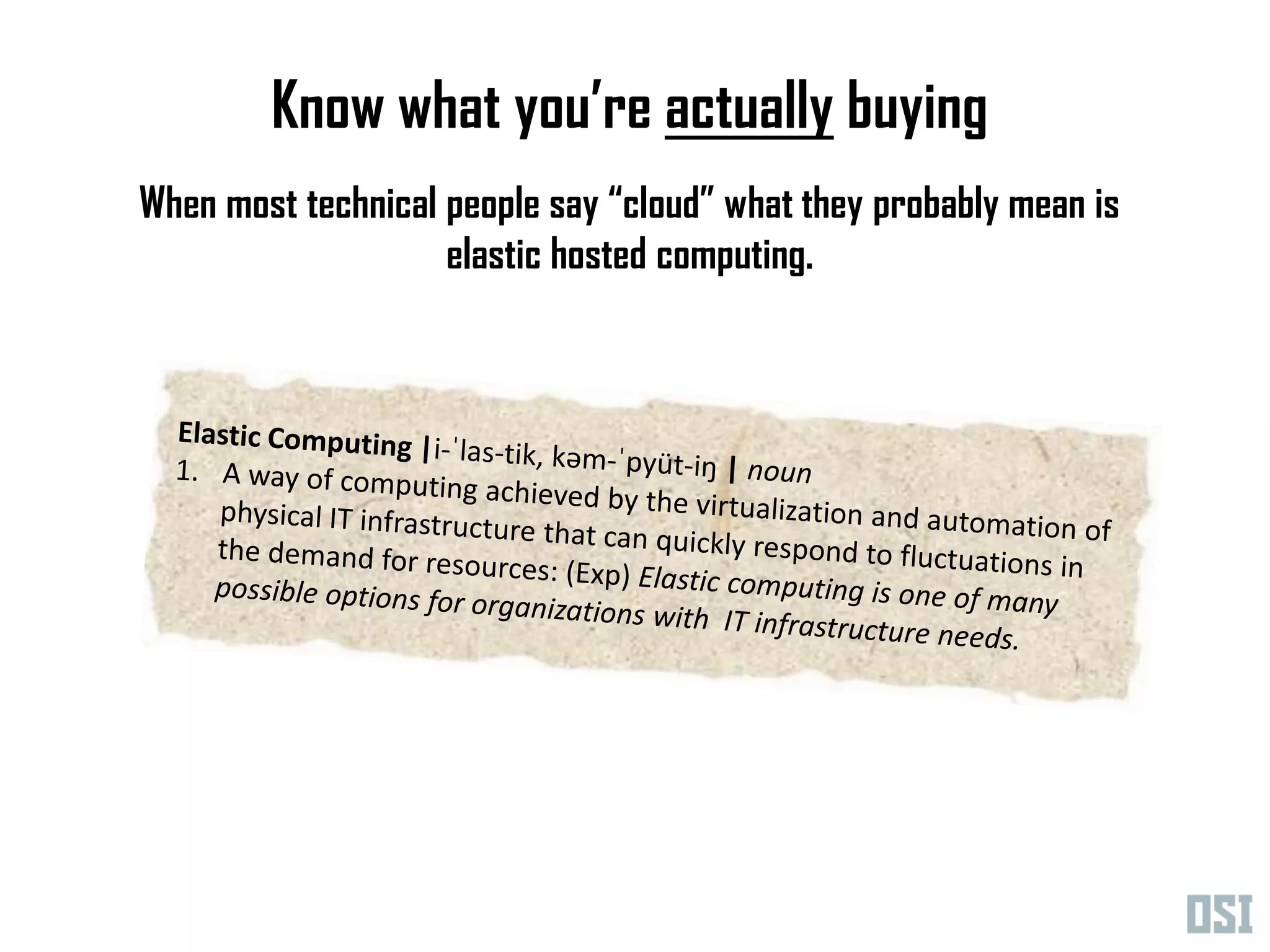 Know what you’re actually buying
When most technical people say “cloud” what they probably mean is
                    elastic hosted computing.
 