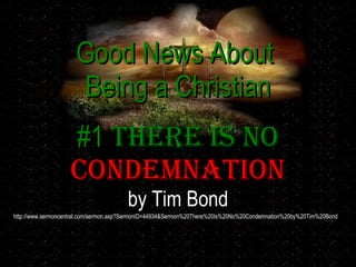 Good News About
                     Being a Christian
                   #1 There Is No
                   CoNdemNaTIoN
                                       by Tim Bond
http://www.sermoncentral.com/sermon.asp?SermonID=44934&Sermon%20There%20Is%20No%20Condemnation%20by%20Tim%20Bond
 