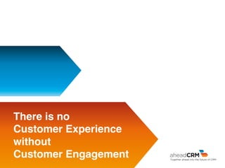 There is no
Customer Experience
without
Customer Engagement
 