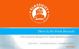 There Is No Fresh Broccoli 
A No-nonsense Blueprint For Digital Marketing Success 
Jason Falls | Social Brand Forum | September 25, 2014 
 