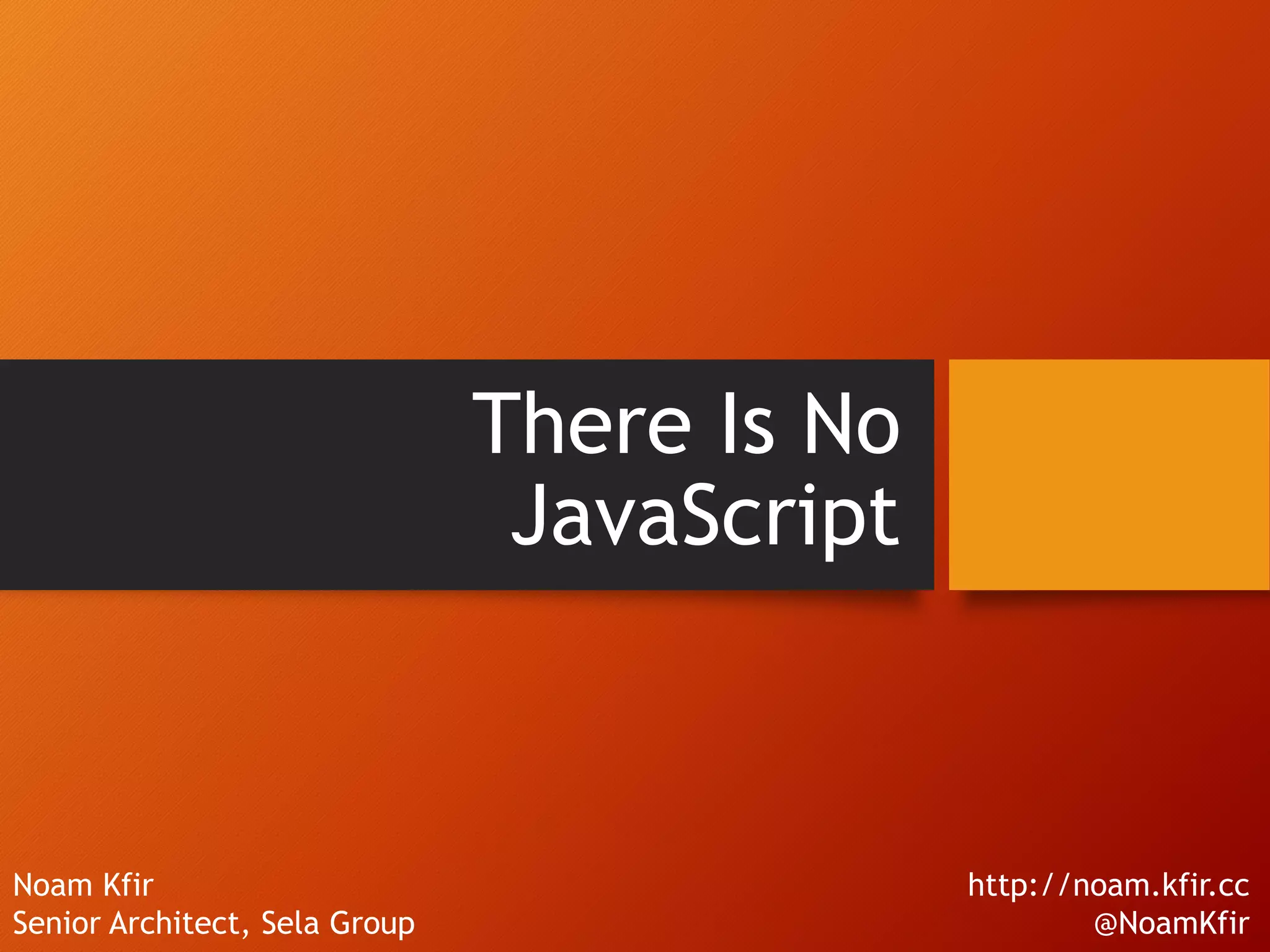 There Is No JavaScript Noam Kfir Senior Architect, Sela Group http://noam.kfir.cc @NoamKfir 
