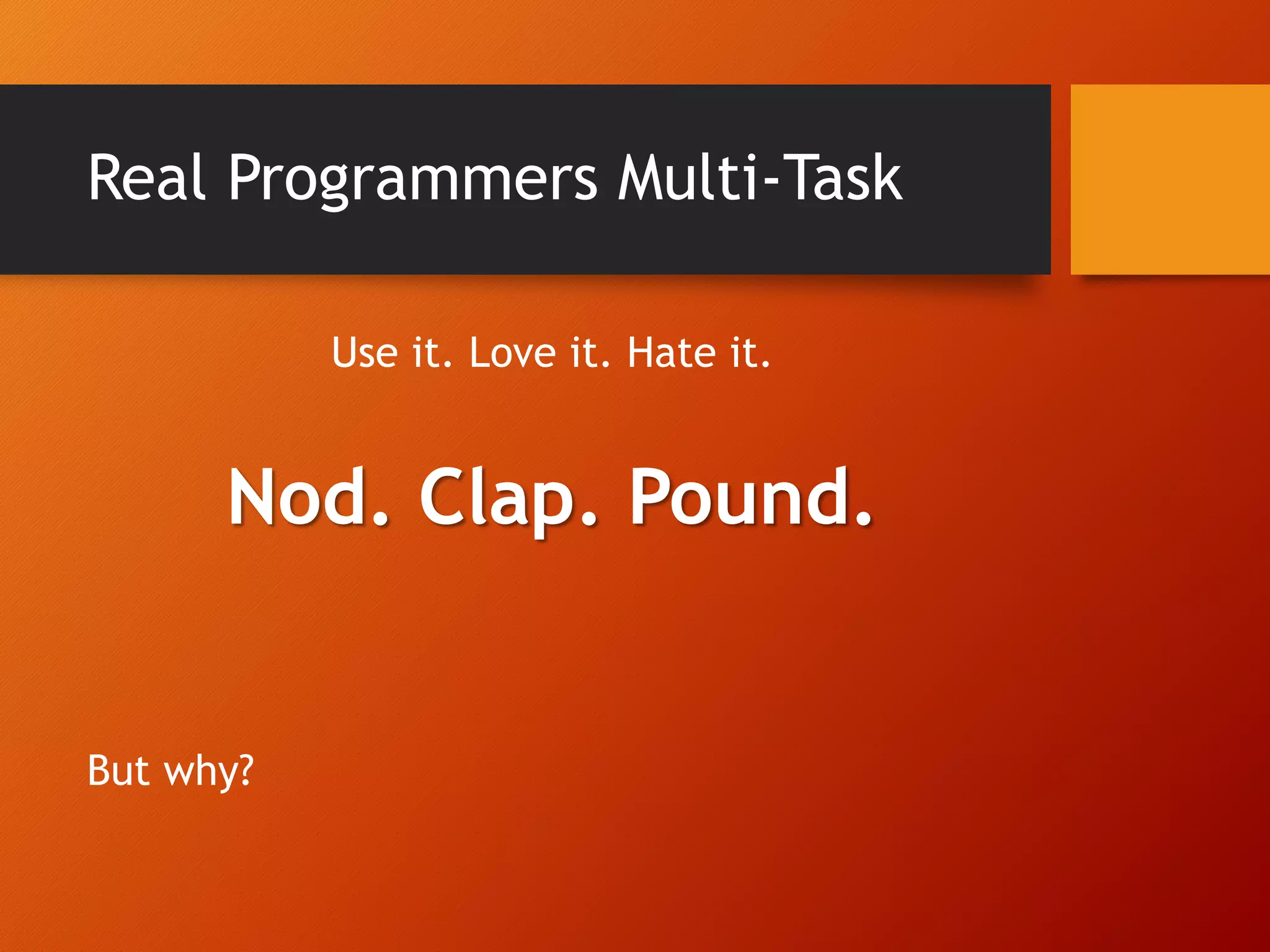 Real Programmers Multi-Task Use it. Love it. Hate it. Nod. Clap. Pound. But why? 