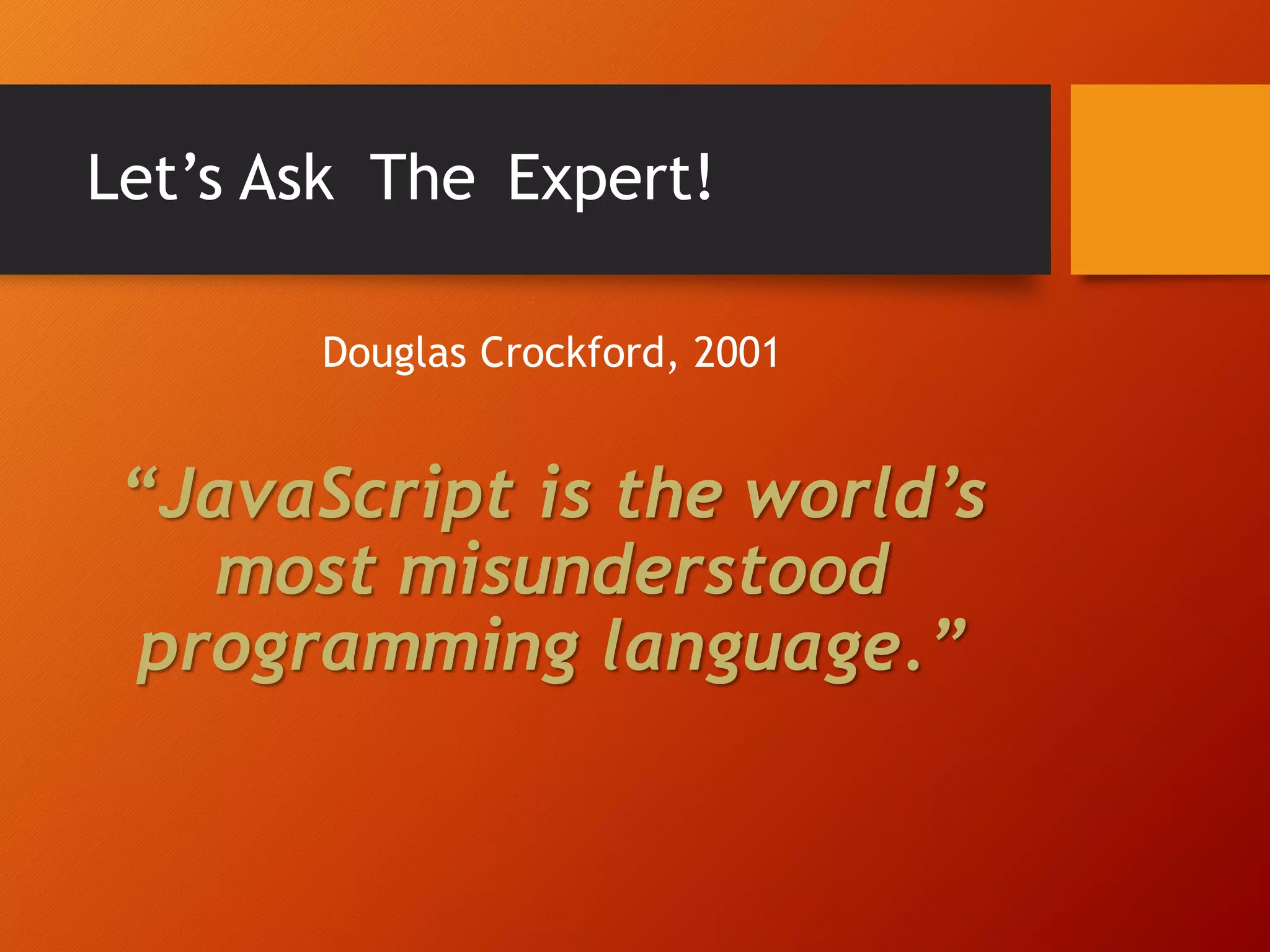 Let’s Ask Expert! Douglas Crockford, 2001 “JavaScript is the world’s most misunderstood programming language.” The 