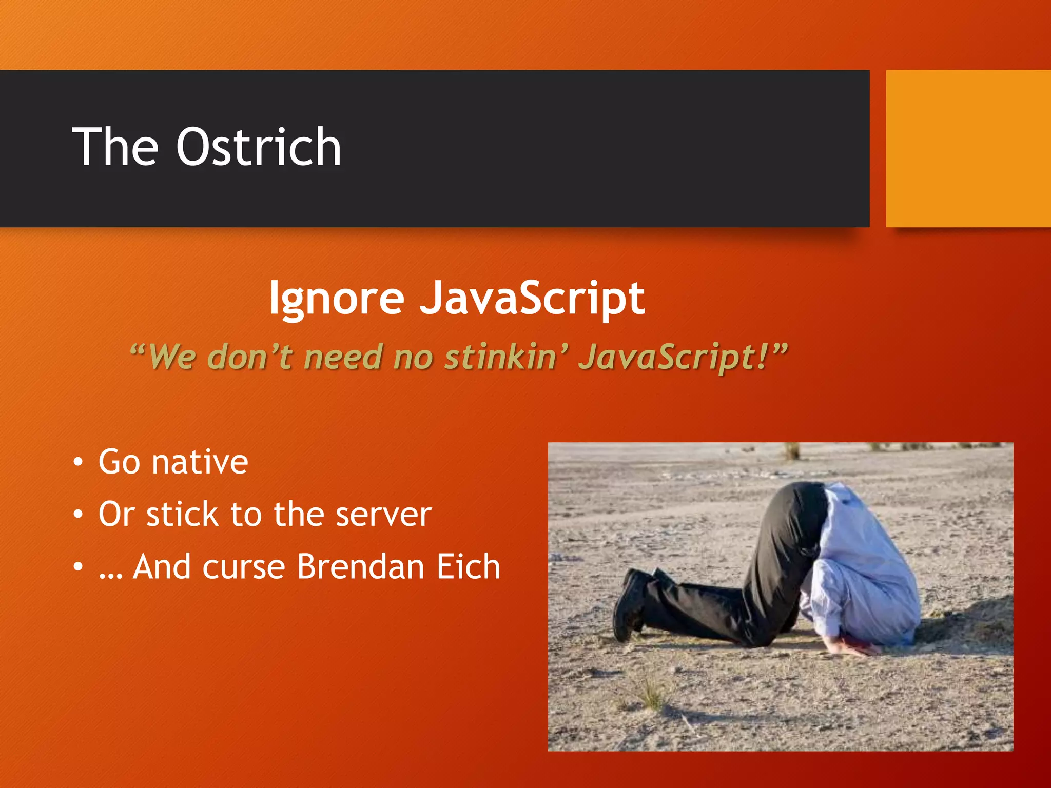 The Ostrich Ignore JavaScript “We don’t need no stinkin’ JavaScript!” • Go native • Or stick to the server • … And curse Brendan Eich 