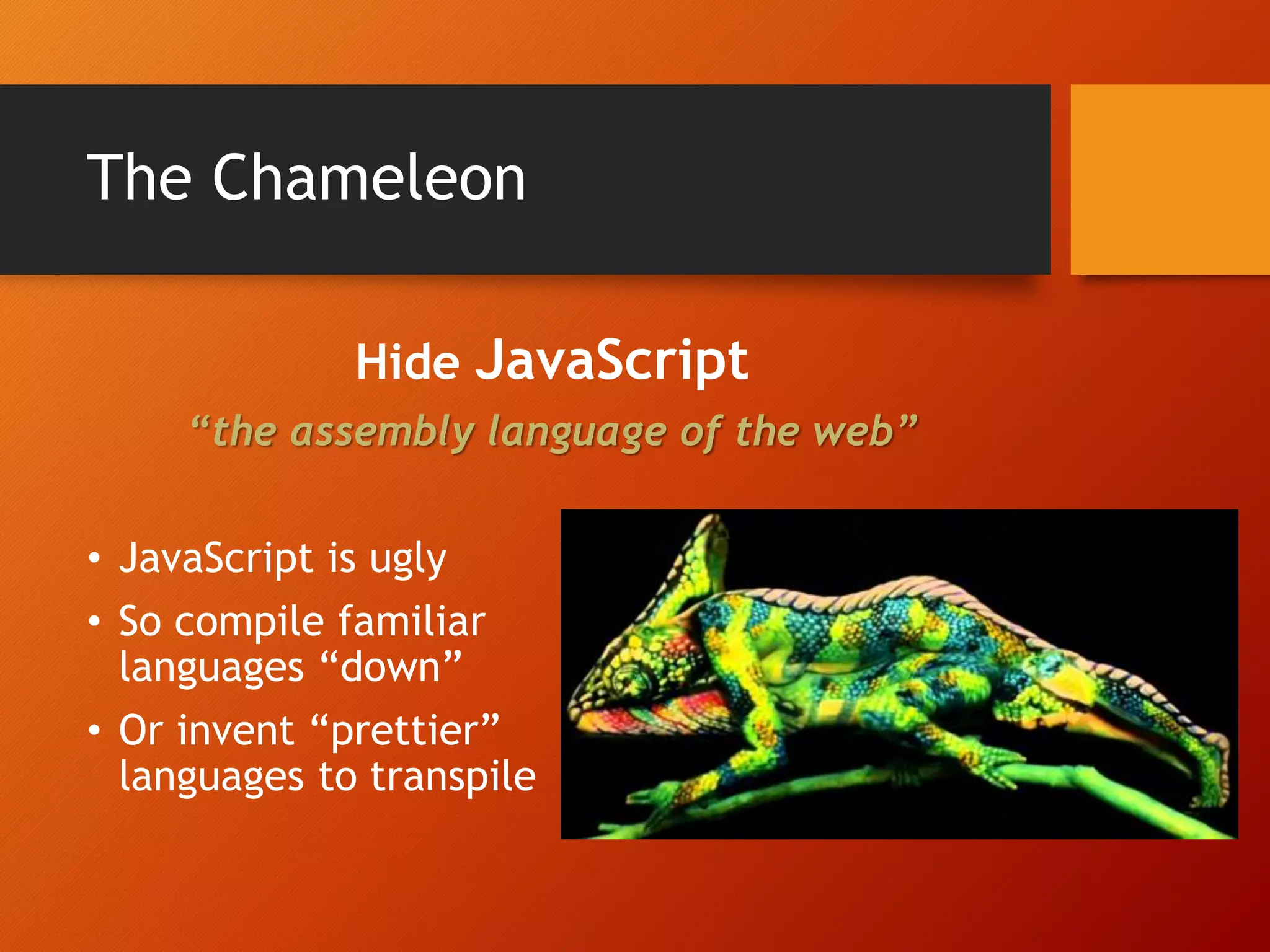 The Chameleon Hide JavaScript “the assembly language of the web” • JavaScript is ugly • So compile familiar languages “down” • Or invent “prettier” languages to transpile 