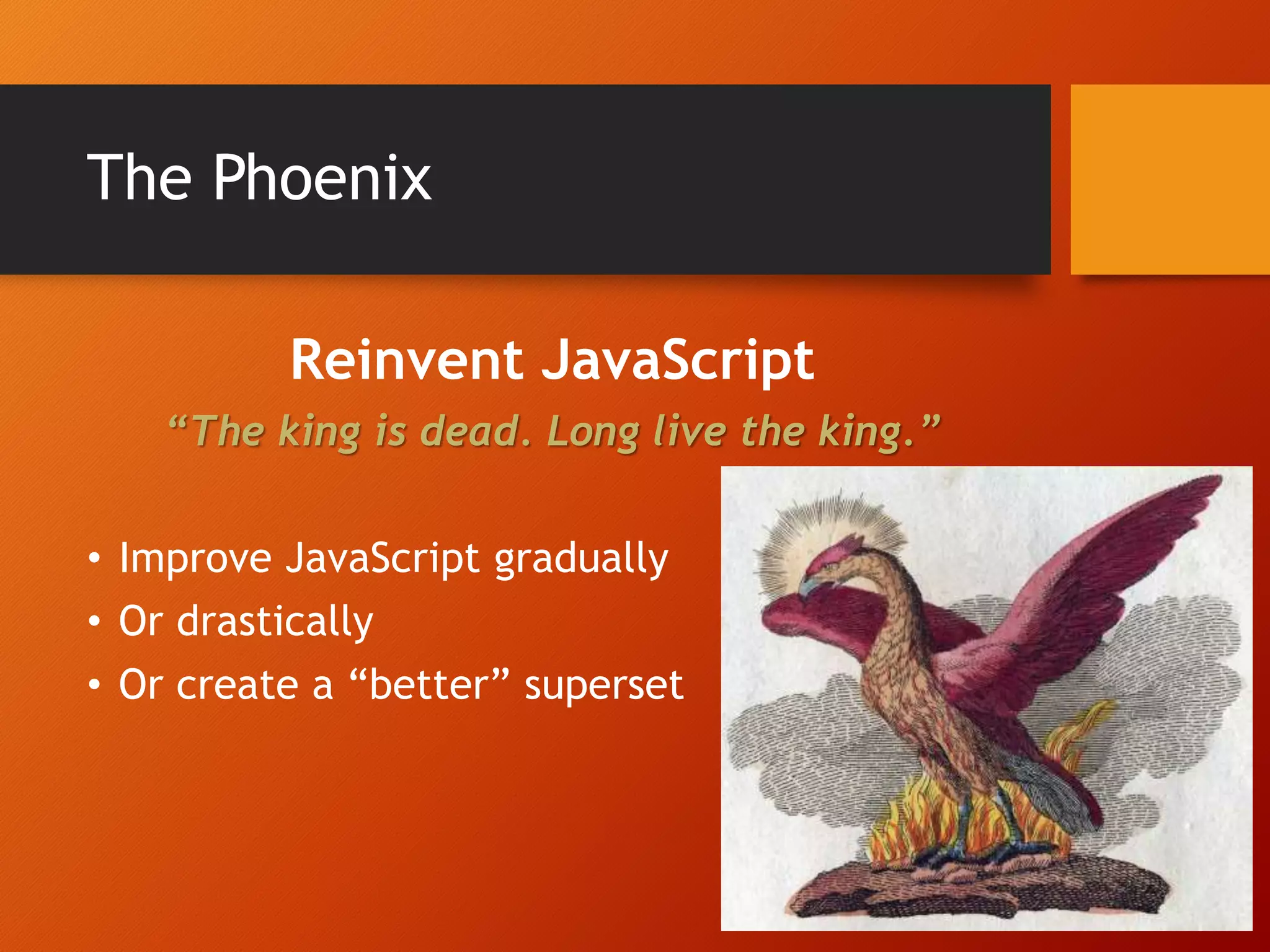 The Phoenix Reinvent JavaScript “The king is dead. Long live the king.” • Improve JavaScript gradually • Or drastically • Or create a “better” superset 