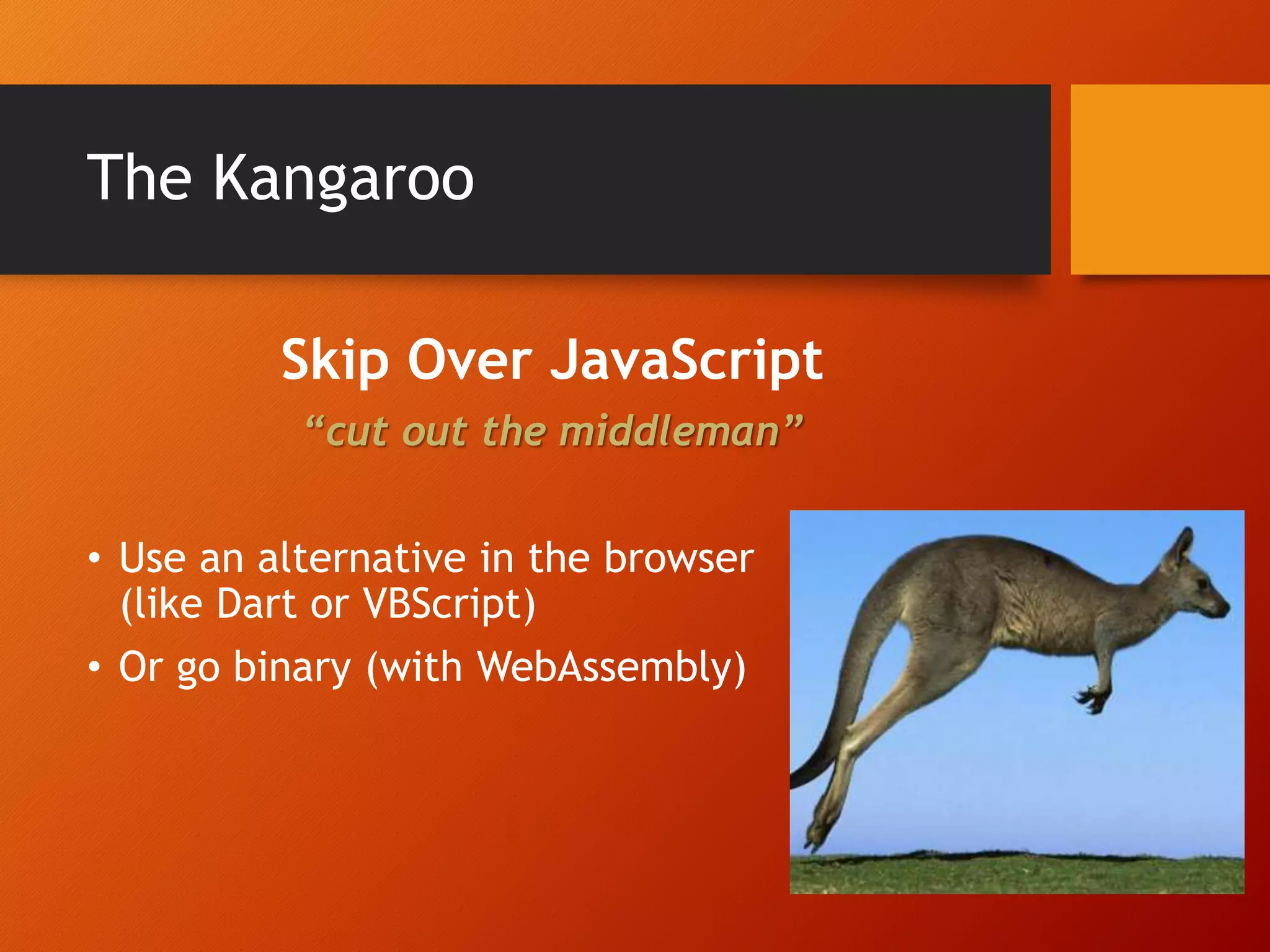 The Kangaroo Skip Over JavaScript “cut out the middleman” • Use an alternative in the browser (like Dart or VBScript) • Or go binary (with WebAssembly) 