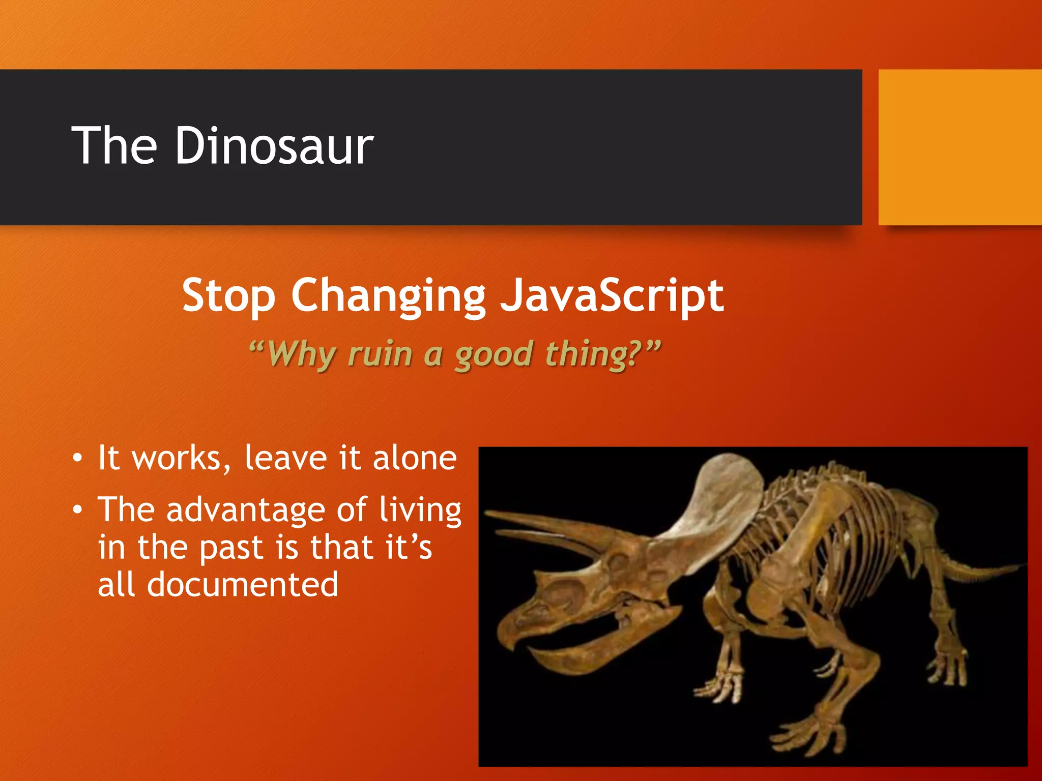 The Dinosaur Stop Changing JavaScript “Why ruin a good thing?” • It works, leave it alone • The advantage of living in the past is that it’s all documented 