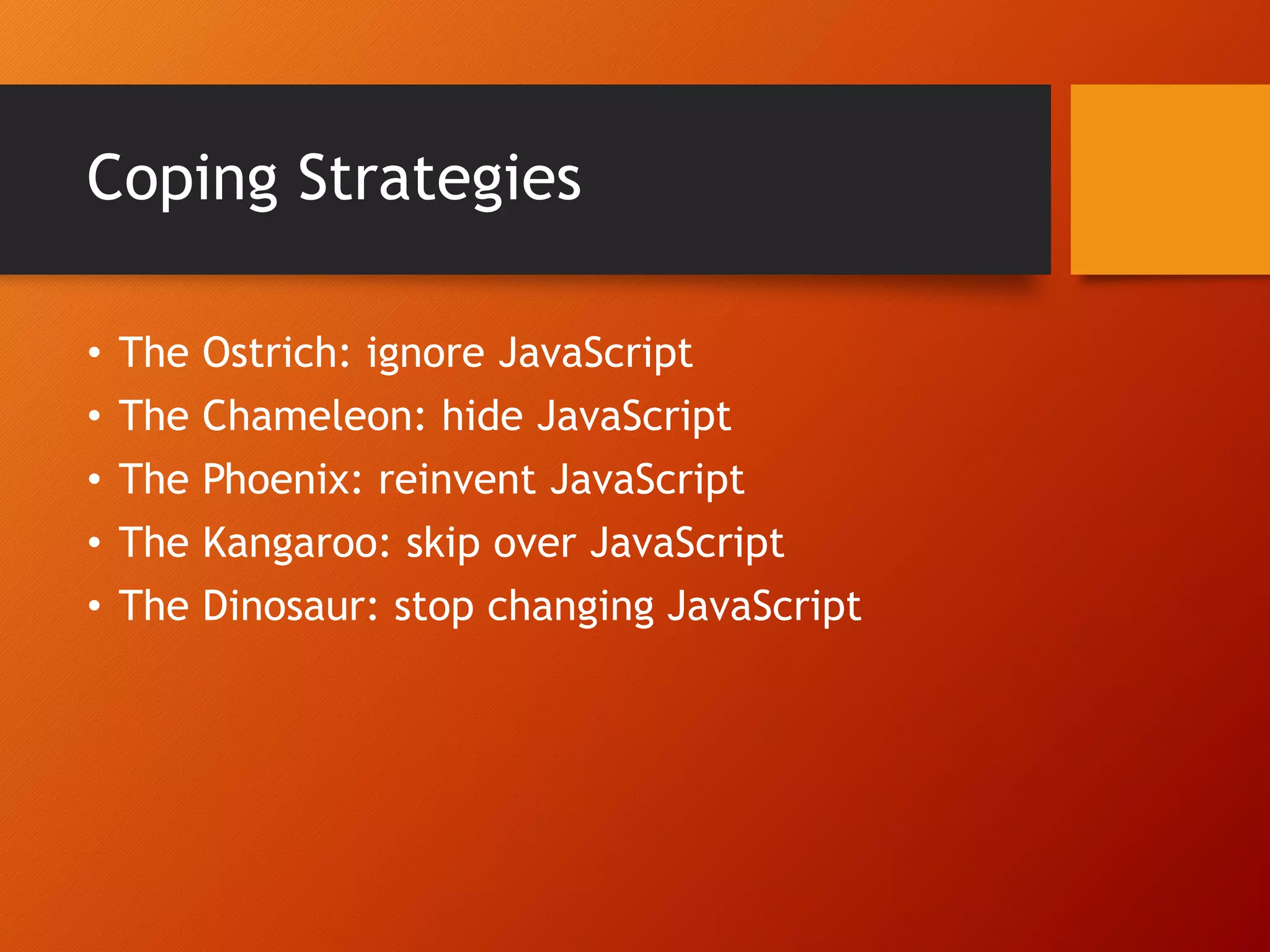 Coping Strategies • The Ostrich: ignore JavaScript • The Chameleon: hide JavaScript • The Phoenix: reinvent JavaScript • The Kangaroo: skip over JavaScript • The Dinosaur: stop changing JavaScript 