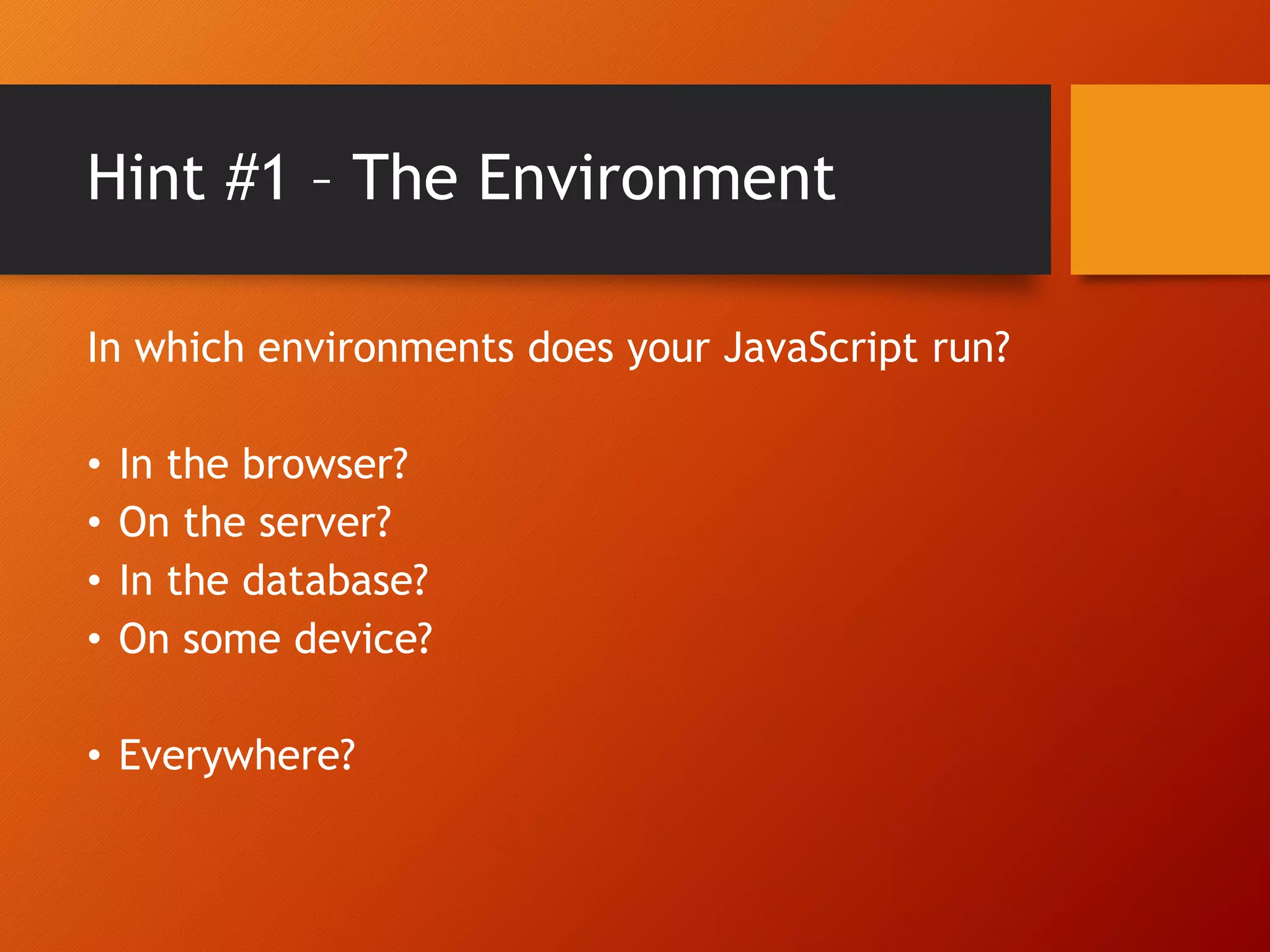 Hint #1 – The Environment In which environments does your JavaScript run? • In the browser? • On the server? • In the database? • On some device? • Everywhere? 