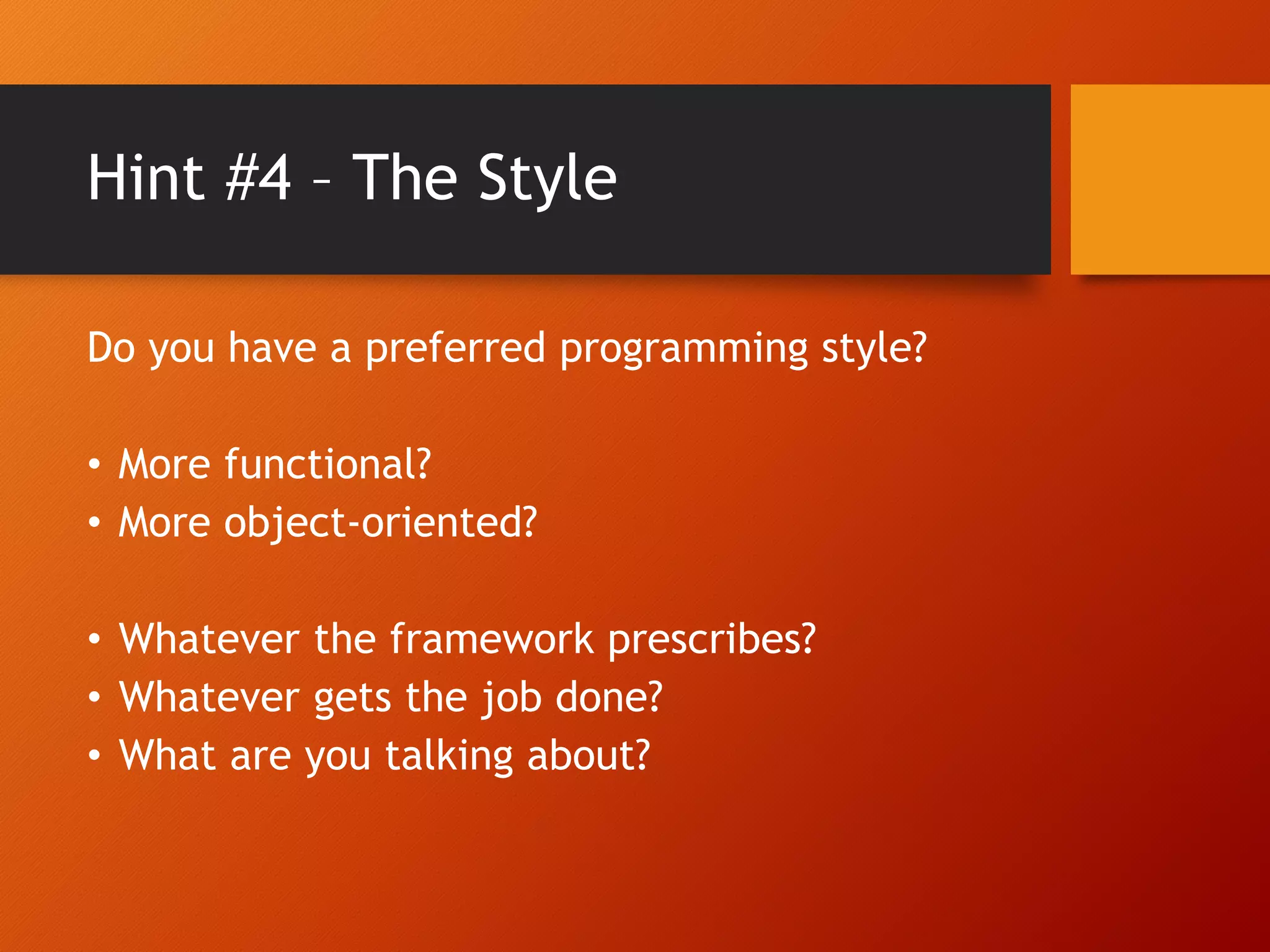 Hint #4 – The Style Do you have a preferred programming style? • More functional? • More object-oriented? • Whatever the framework prescribes? • Whatever gets the job done? • What are you talking about? 