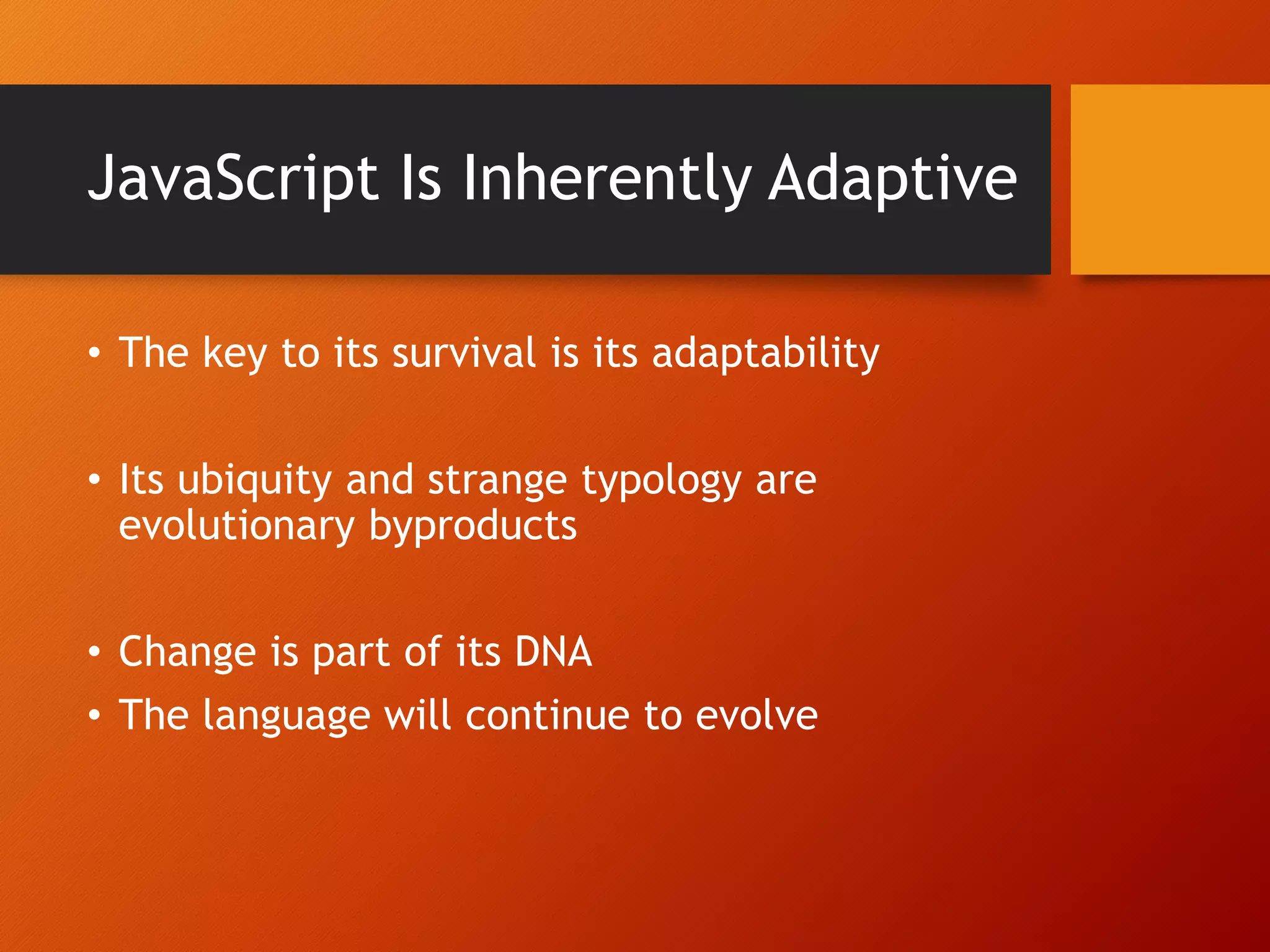 JavaScript Is Inherently Adaptive • The key to its survival is its adaptability • Its ubiquity and strange typology are evolutionary byproducts • Change is part of its DNA • The language will continue to evolve 