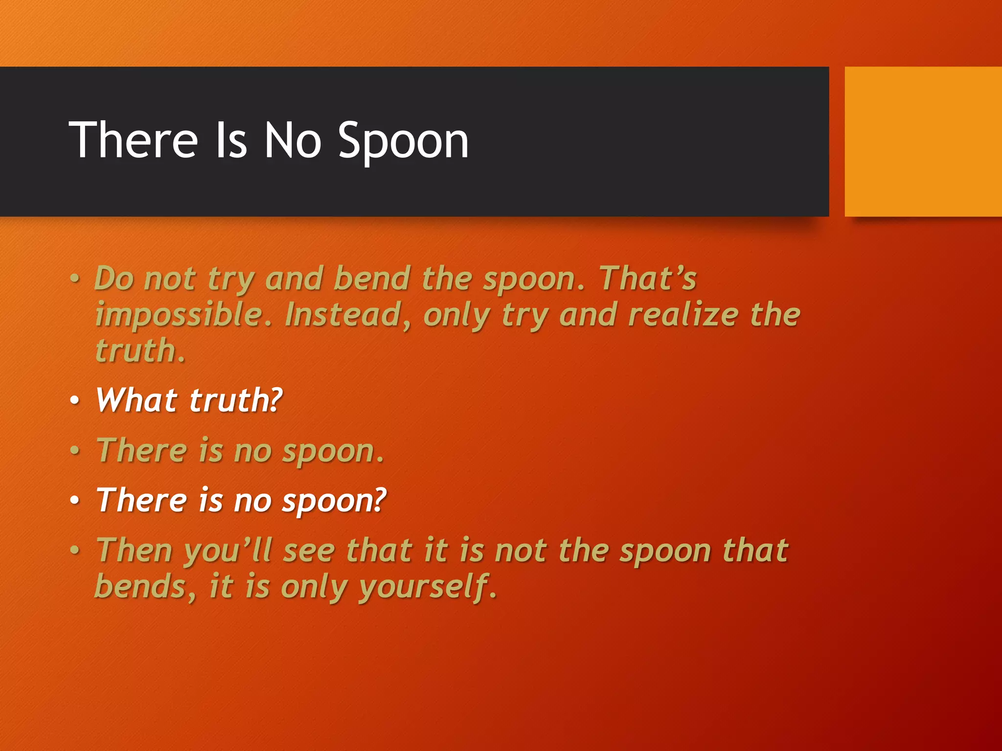 There Is No Spoon • Do not try and bend the spoon. That’s impossible. Instead, only try and realize the truth. • What truth? • There is no spoon. • There is no spoon? • Then you’ll see that it is not the spoon that bends, it is only yourself. 