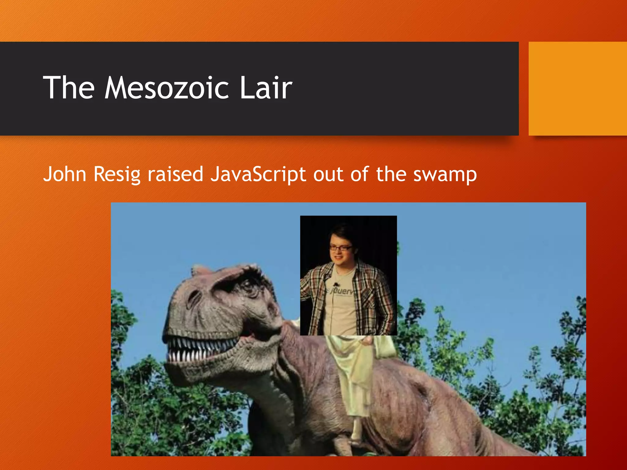 The Mesozoic Lair John Resig raised JavaScript out of the swamp 