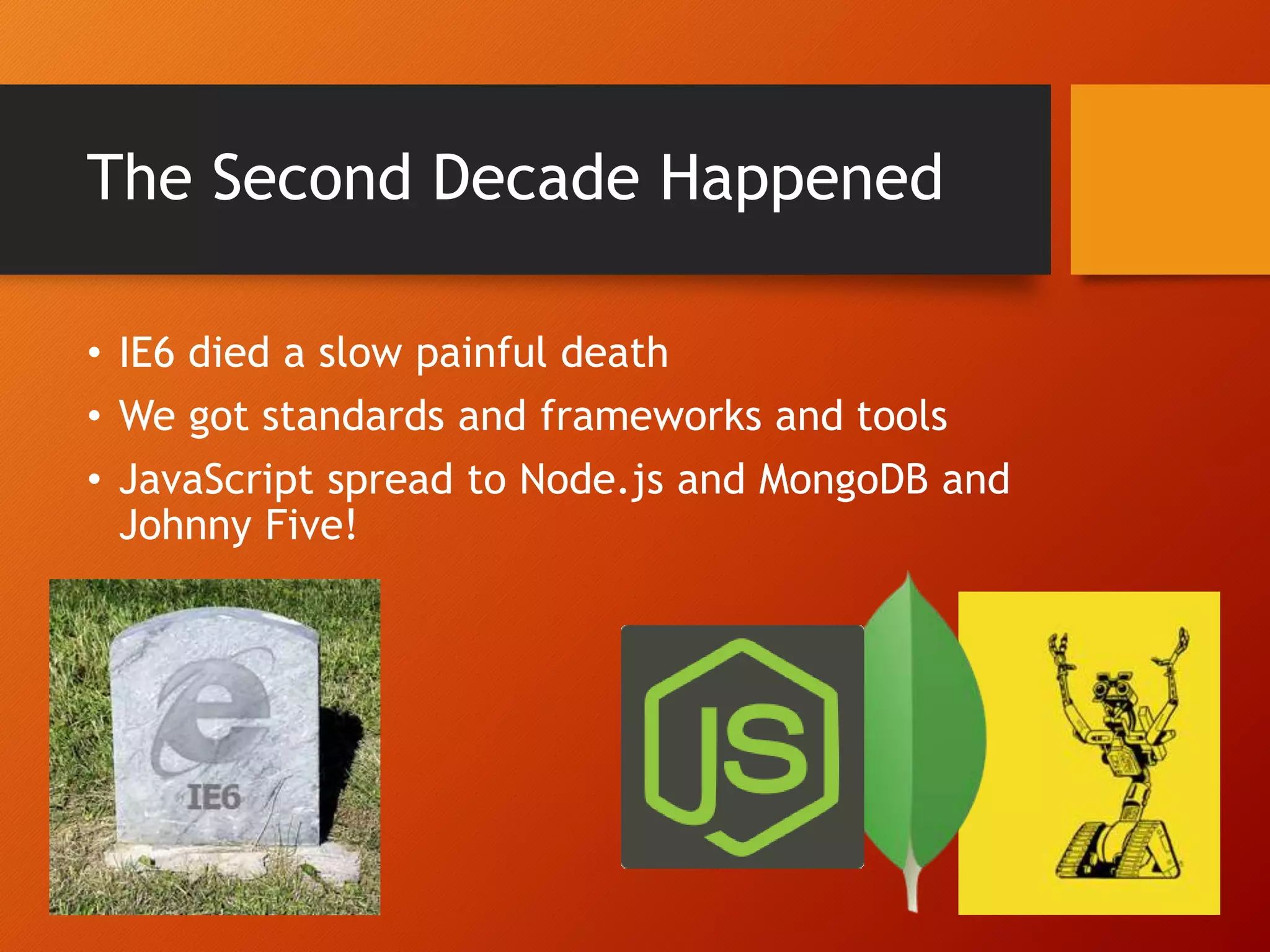 The Second Decade Happened • IE6 died a slow painful death • We got standards and frameworks and tools • JavaScript spread to Node.js and MongoDB and Johnny Five! 