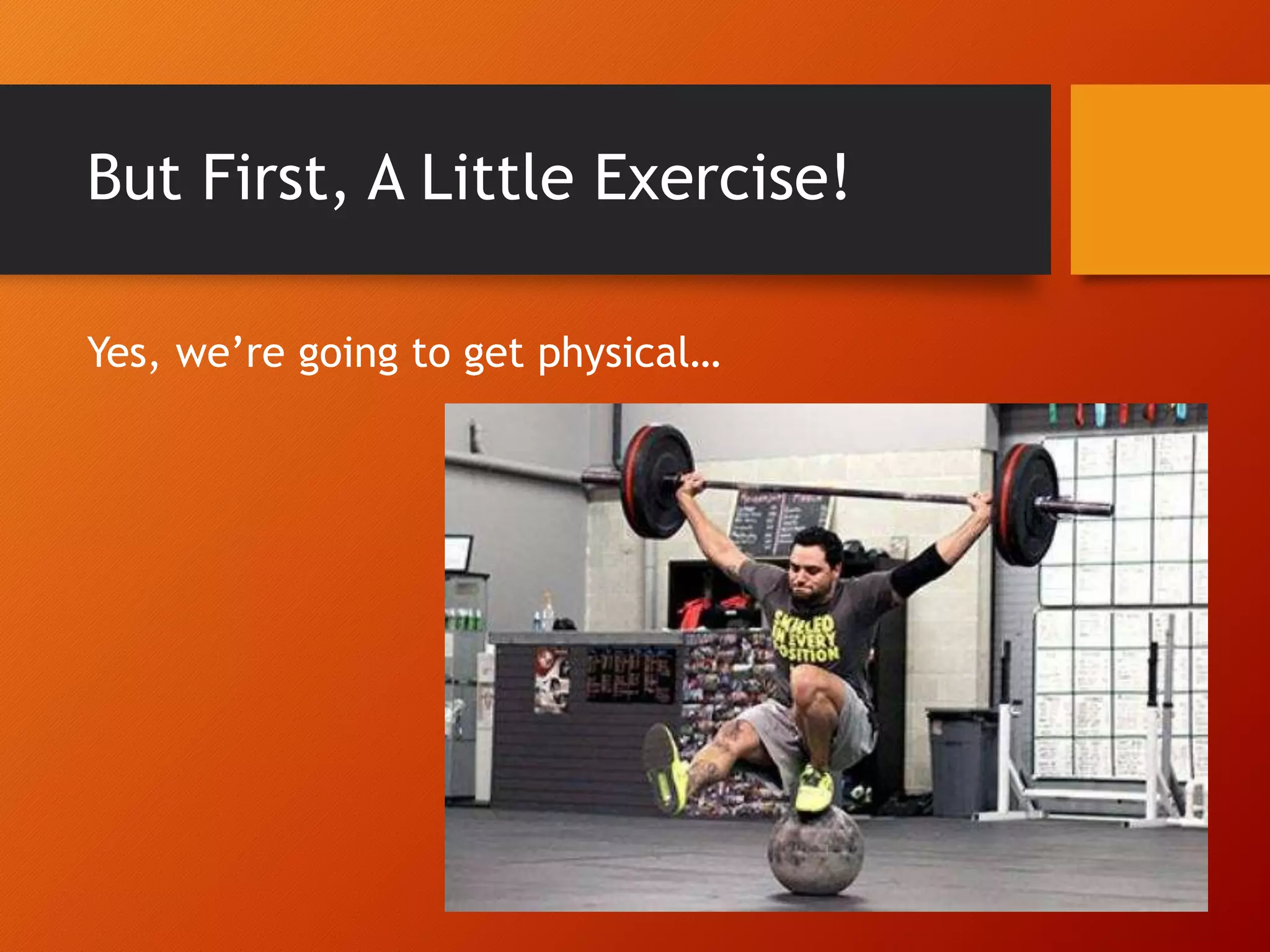 But First, A Little Exercise! Yes, we’re going to get physical… 