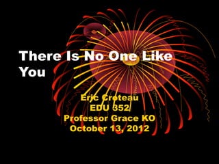 There Is No One Like
You
        Eric Croteau
          EDU 352
     Professor Grace KO
      October 13, 2012
 
