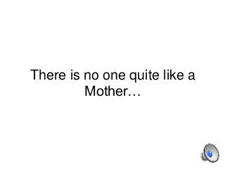 There is no one quite like a
Mother…
 