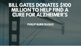 BILL GATES DONATES $100
MILLION TO HELP FIND A
CURE FOR ALZHEIMER’S
PHILIP BURROUGHS
 