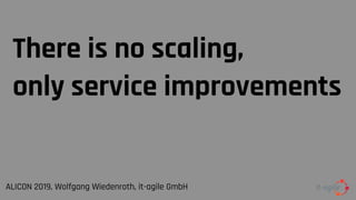 There is no scaling,
only service improvements
ALICON 2019, Wolfgang Wiedenroth, it-agile GmbH
 