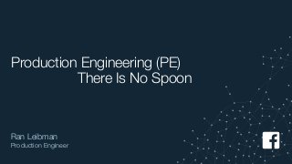 Production Engineering (PE)
There Is No Spoon
Ran Leibman
Production Engineer
 