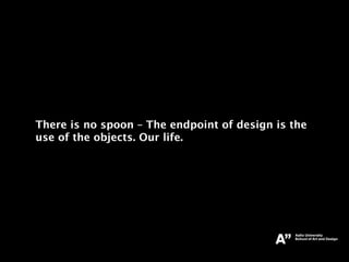 There is no spoon – The endpoint of design is the
use of the objects. Our life.
 