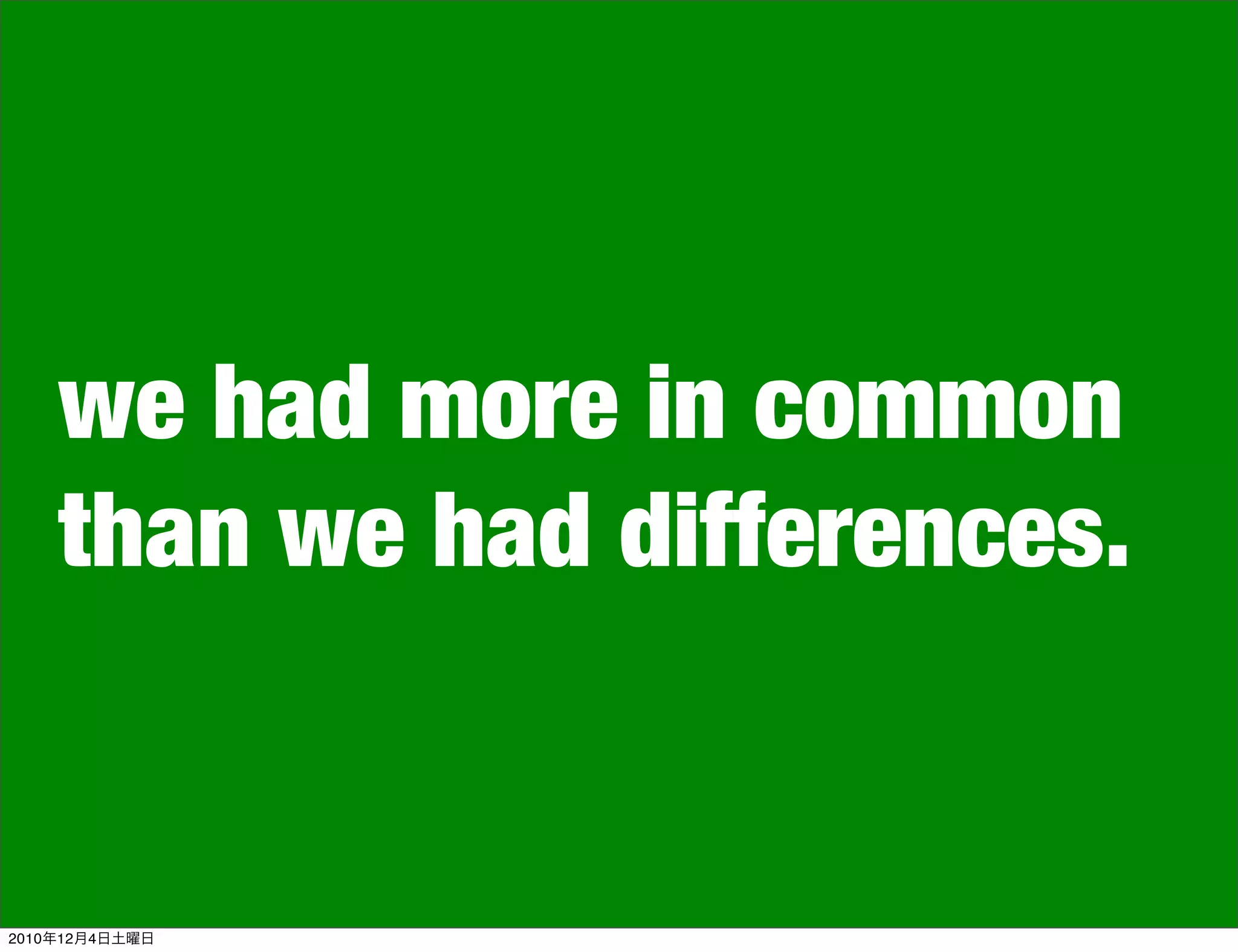 we had more in common
    than we had differences.


2010年12月4日土曜日
 