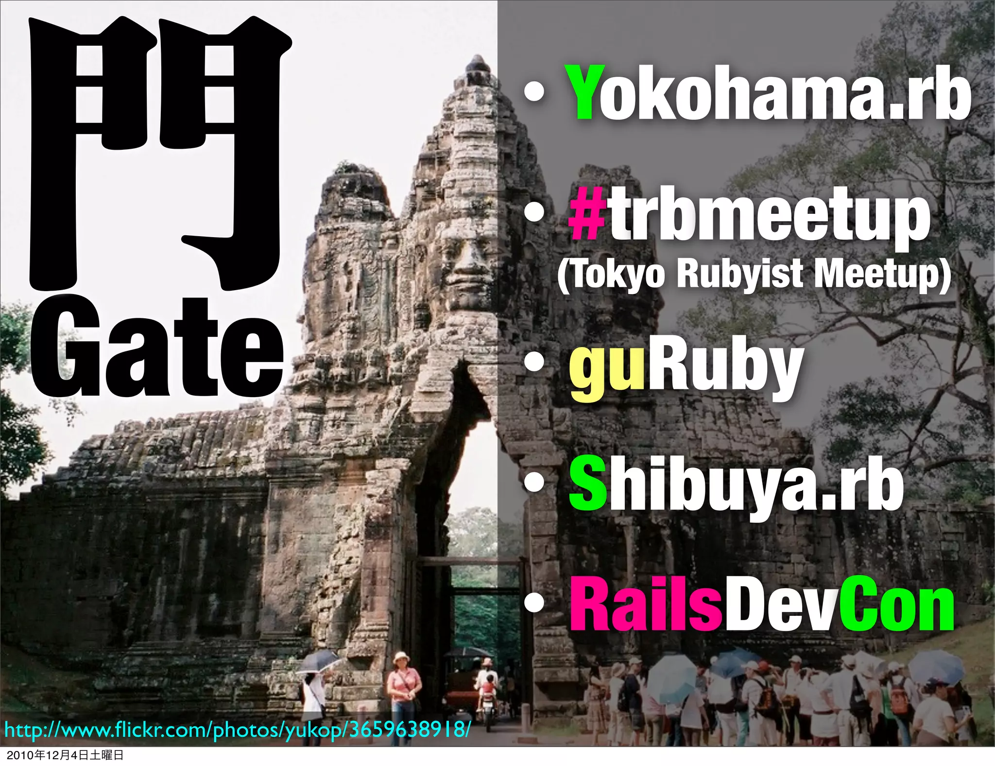 門                                                   Yokohama.rb
                                                •

                                                •   #trbmeetup
                                                    (Tokyo Rubyist Meetup)

Gate                                            •   guRuby
                                                •   Shibuya.rb
                                                •   RailsDevCon
http://www.ﬂickr.com/photos/yukop/3659638918/
2010年12月4日土曜日
 