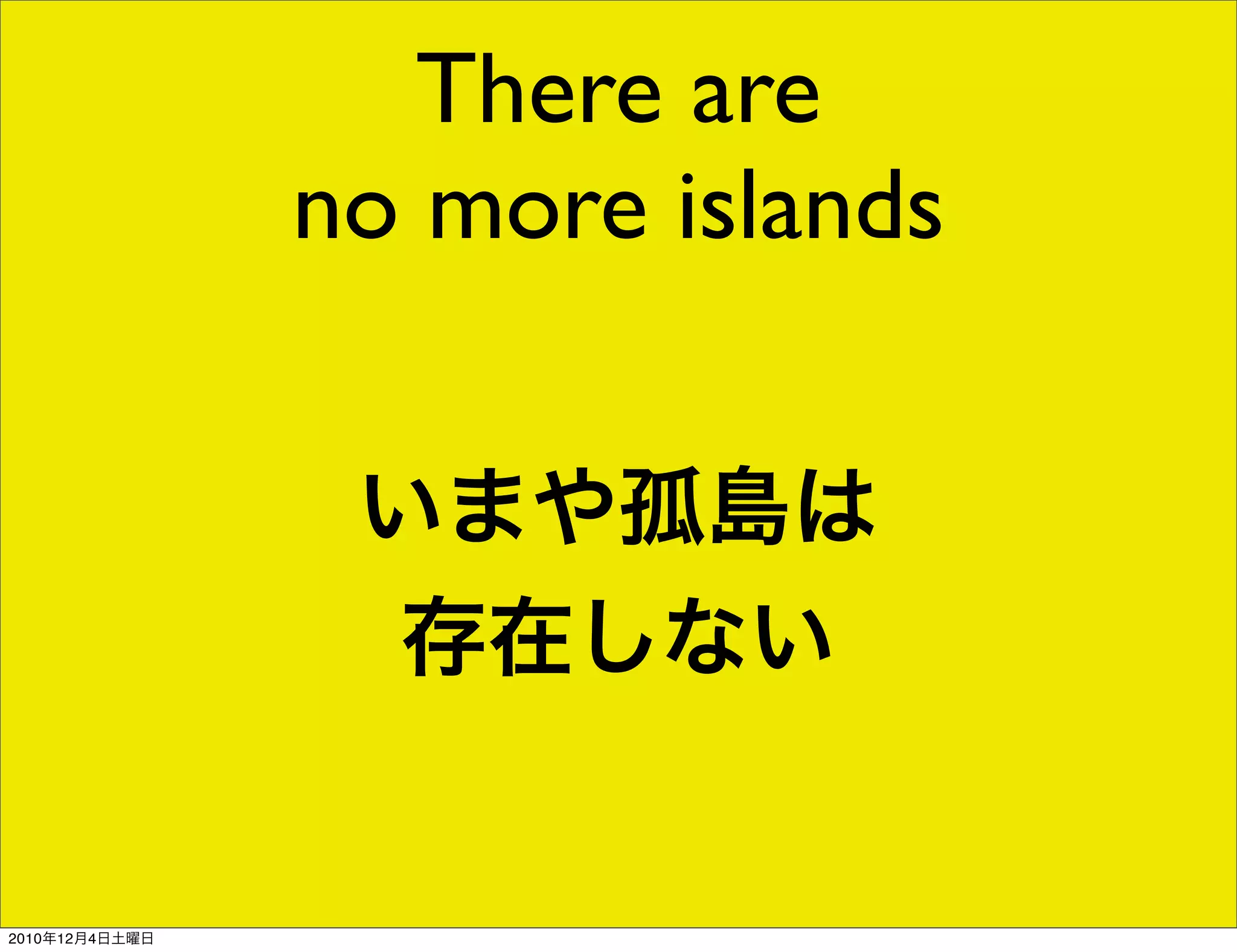 There are
                no more islands

                 いまや孤島は
                  存在しない


2010年12月4日土曜日
 