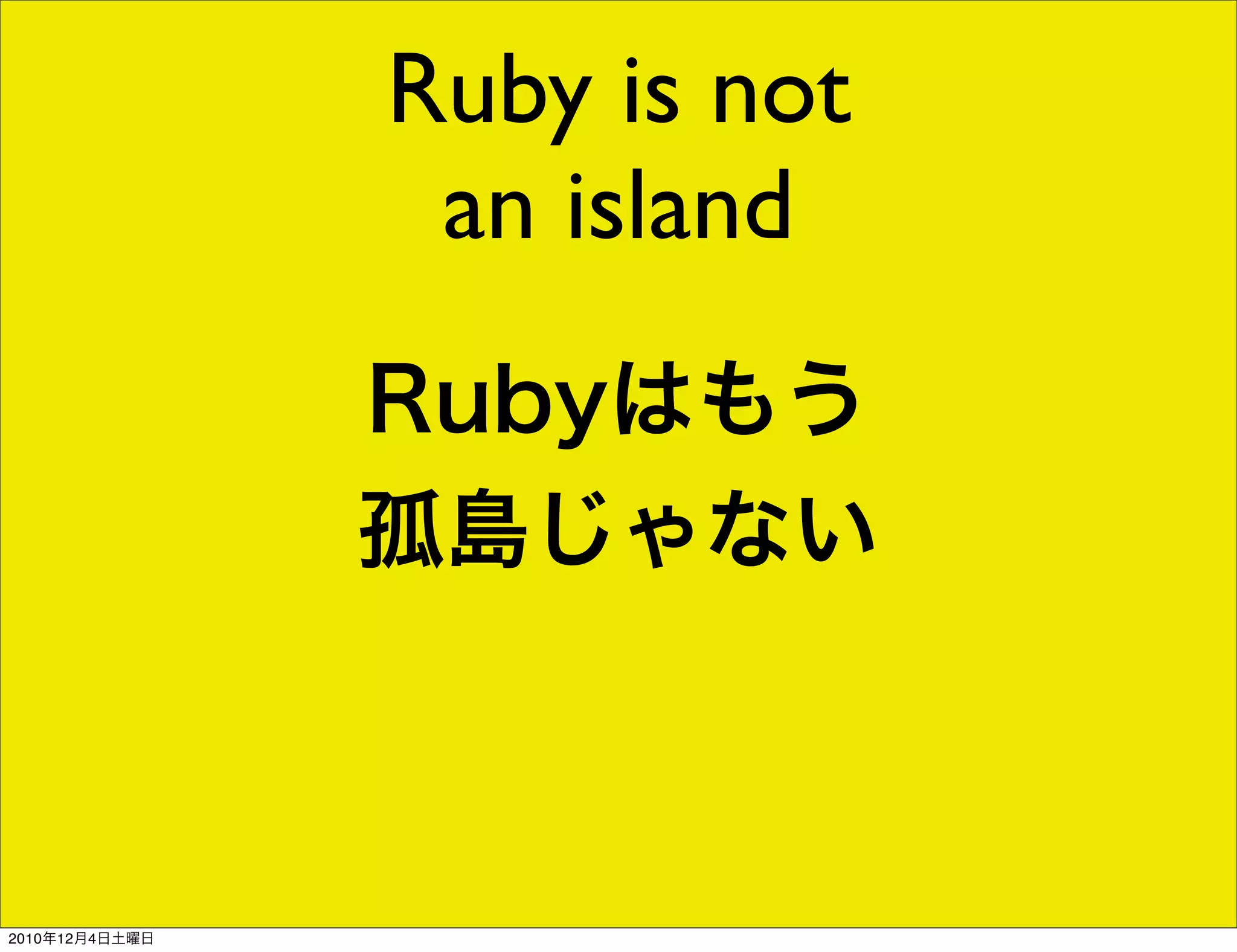 Ruby is not
                 an island
                Rubyはもう
                孤島じゃない



2010年12月4日土曜日
 