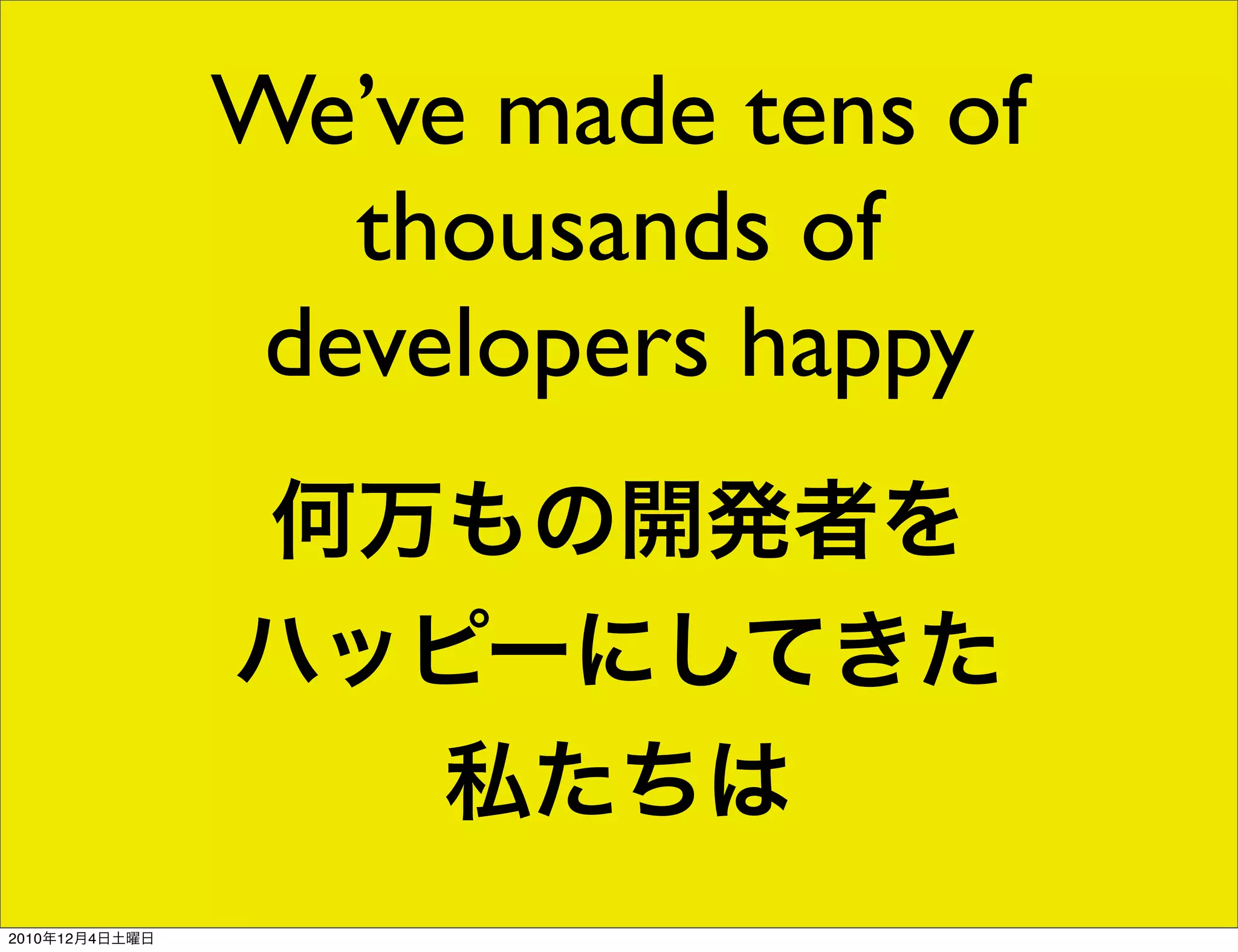 We’ve made tens of
                   thousands of
                 developers happy
                何万もの開発者を
                ハッピーにしてきた
                  私たちは
2010年12月4日土曜日
 