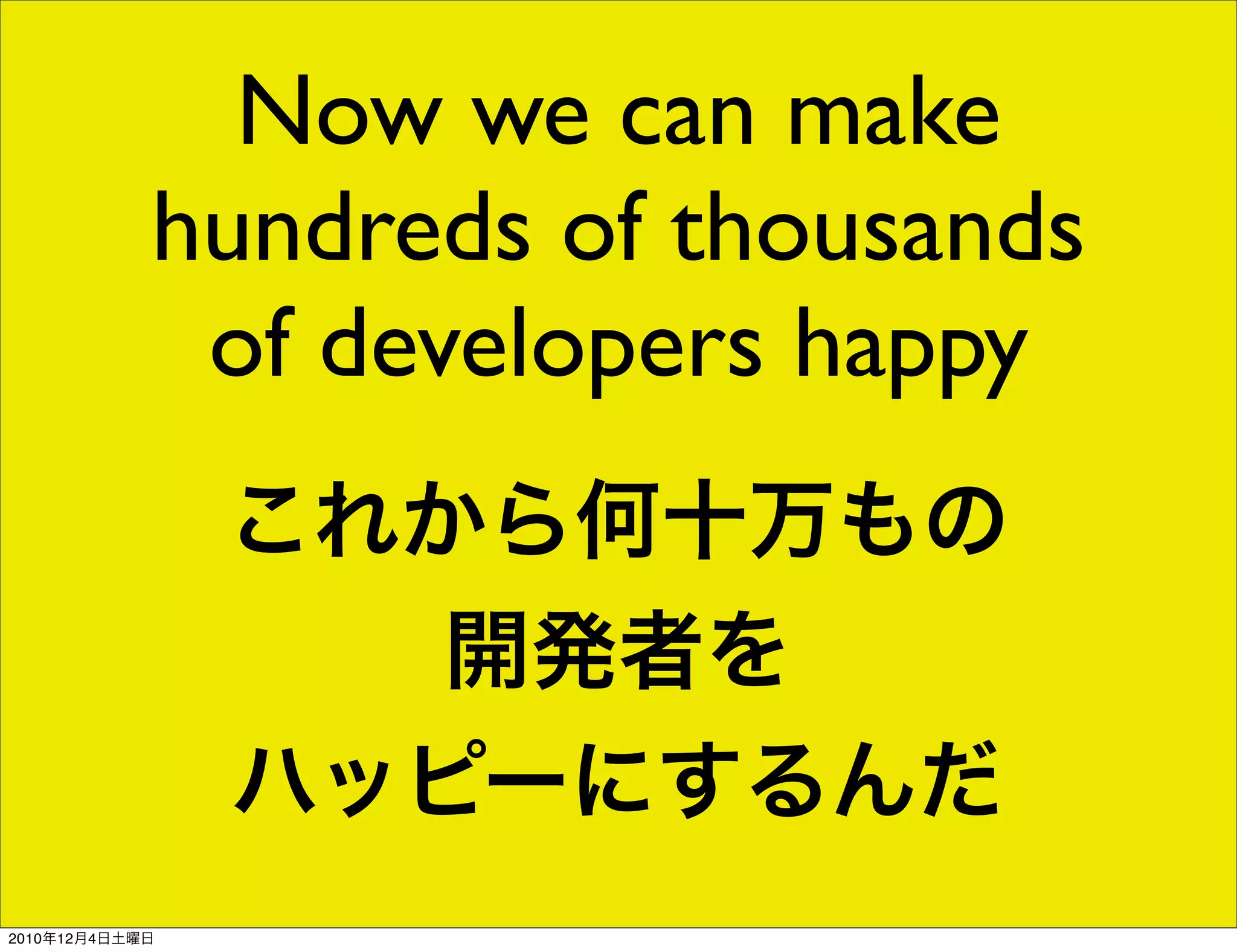 Now we can make
            hundreds of thousands
             of developers happy
                これから何十万もの
                   開発者を
                ハッピーにするんだ
2010年12月4日土曜日
 