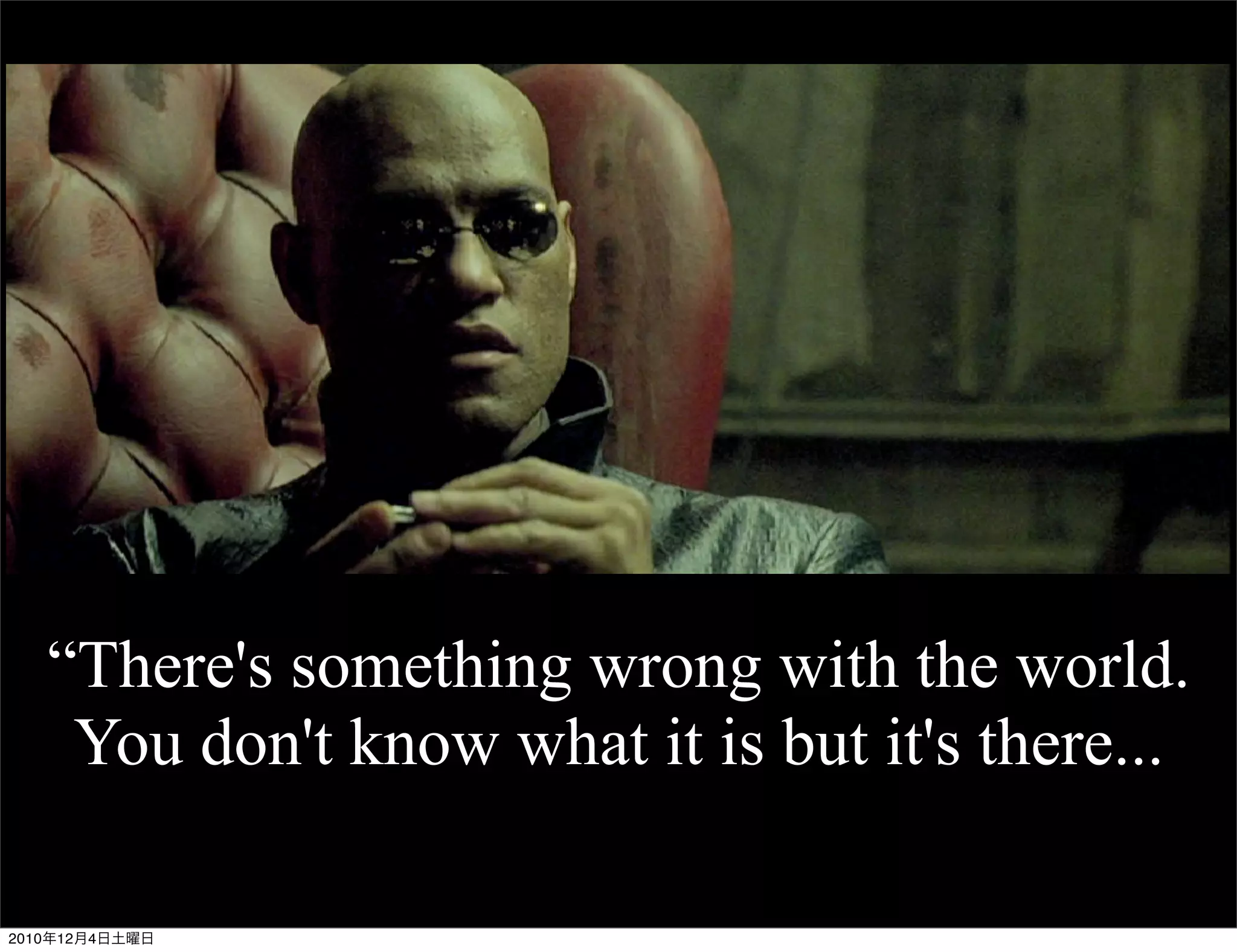 “There's something wrong with the world.
    You don't know what it is but it's there...

2010年12月4日土曜日
 
