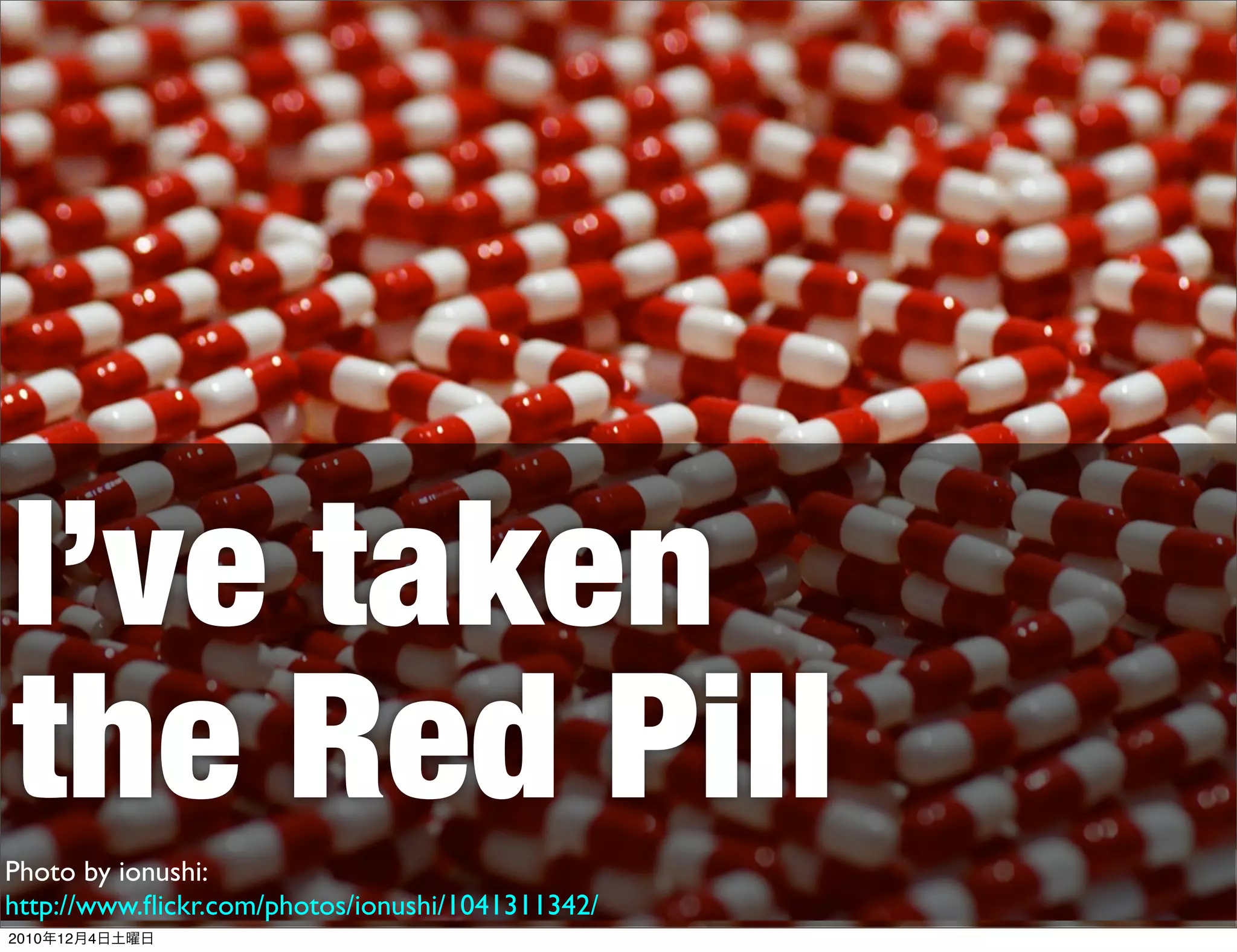 I’ve taken
the Red Pill
Photo by ionushi:
http://www.ﬂickr.com/photos/ionushi/1041311342/
2010年12月4日土曜日
 