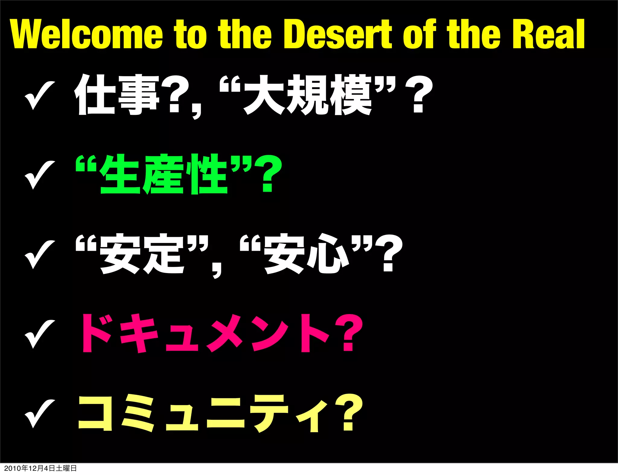 Welcome to the Desert of the Real
✓ 仕事?, 大規模 ？

   ✓            生産性 ?
   ✓            安定 , 安心 ?
   ✓ ドキュメント?

   ✓ コミュニティ?
2010年12月4日土曜日
 