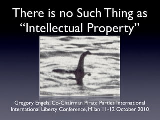 There is no Such Thing as
 “Intellectual Property”




  Gregory Engels, Co-Chairman Pirate Parties International
International Liberty Conference, Milan 11-12 October 2010
 